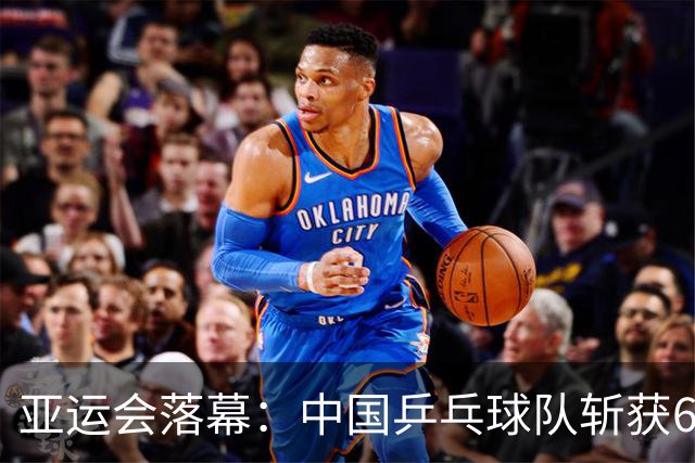 亚运会落幕：中国乒乓球队斩获6金田径队成功卫冕