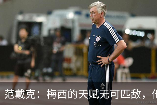 范戴克：梅西的天赋无可匹敌，他是足球历史的巅峰